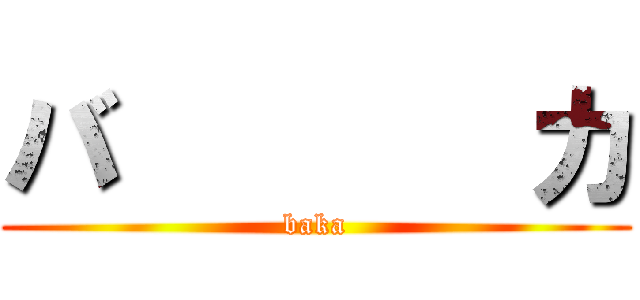 バ       カ (baka)