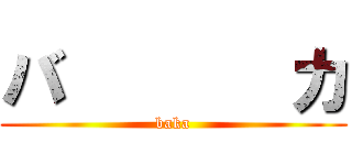バ       カ (baka)