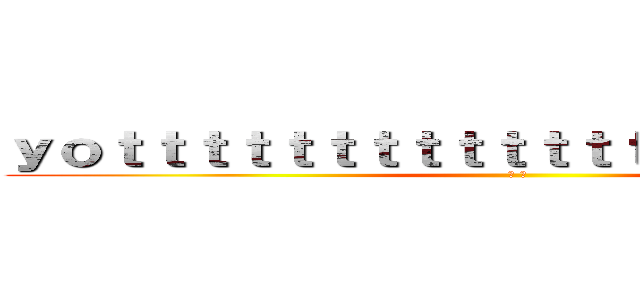 ｙｏｔｔｔｔｔｔｔｔｔｔｔｔｔｔｔｔｔｔｔｔｔｔ (◢ ◤)