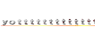 ｙｏｔｔｔｔｔｔｔｔｔｔｔｔｔｔｔｔｔｔｔｔｔｔ (◢ ◤)