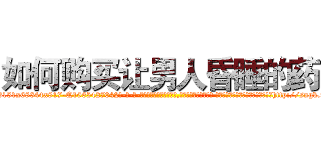 如何购买让男人昏睡的药 (如何购买让男人昏睡的药【电-话151x68344x817-Q1065427042元-吉-药-业】我们做的是长期生意,靠的是老客户长期支持 如何购买让男人昏睡的药在发表了一篇http://sngk.net/mj3gFa

参考消息网我们做的是长期生意,靠的是老客户长期支持也许我们早该意识到，就连鲍勃·霍斯金斯（金球奖戏剧类电影男主角 
)