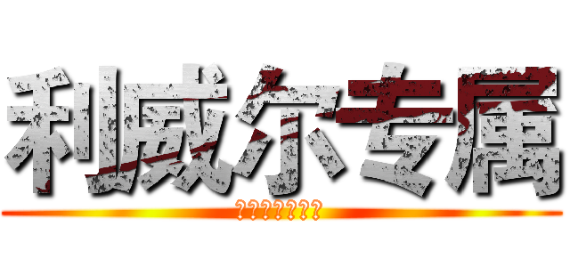 利威尔专属 (進擊のリヴァイ)