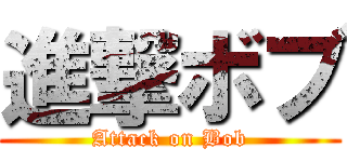 進撃ボブ (Attack on Bob)