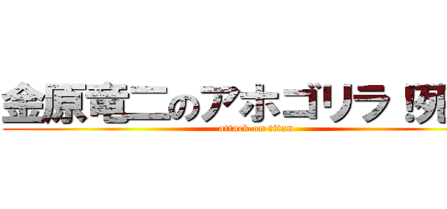 金原竜二のアホゴリラ！死ね！ (attack on titan)