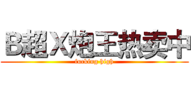 Ｂ超Ｘ炮王热卖中 (fucking high)