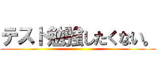テスト勉強したくない。 ()