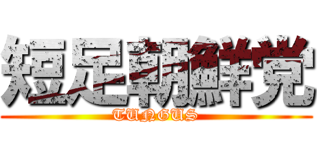短足朝鮮党 (TUNGUS)