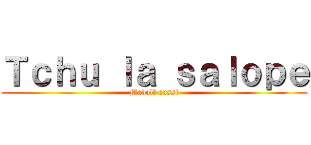 Ｔｃｈｕ ｌａ ｓａｌｏｐｅ (Madolf aussi)