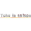 Ｔｃｈｕ ｌａ ｓａｌｏｐｅ (Madolf aussi)