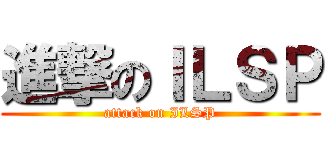 進撃のＩＬＳＰ (attack on ILSP)