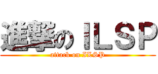 進撃のＩＬＳＰ (attack on ILSP)