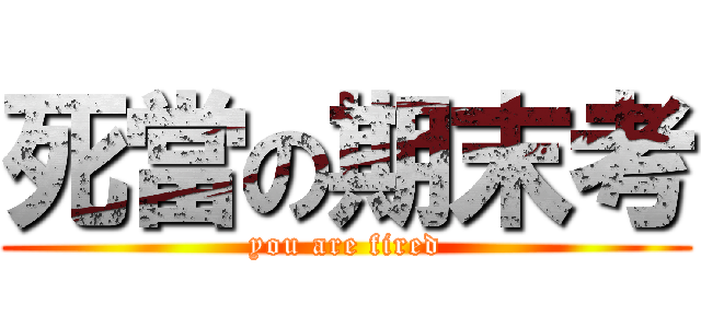 死當の期末考 (you are fired)