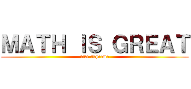 ＭＡＴＨ ＩＳ ＧＲＥＡＴ (levi supreme)