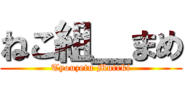 ねこ組＿まめ (Tyouzetu Mutrki)