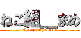 ねこ組＿まめ (Tyouzetu Mutrki)