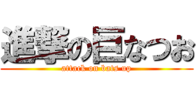 進撃の巨なつお (attack on bats up)