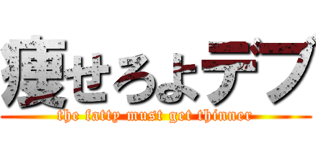 痩せろよデブ (the fatty must get thinner)