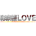 彩奈様ＬＯＶＥ (love on taketatu)