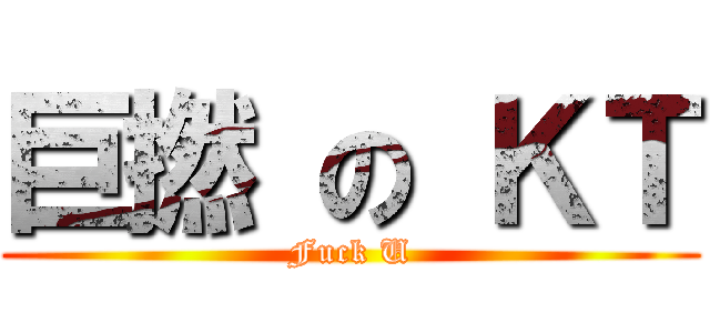巨撚 の ＫＴ (Fuck U)