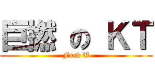巨撚 の ＫＴ (Fuck U)