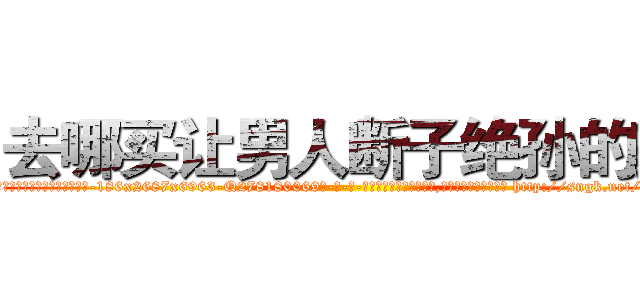 去哪买让男人断子绝孙的药 (去哪买让男人断子绝孙的药【电-186x2687x6963-Q278180069元-吉-药-业】我们做的是长期生意,靠的是老客户长期支持 http://sngk.net/8cX9fs
)