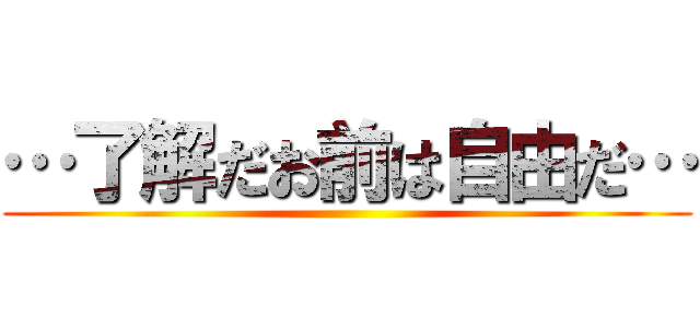 …了解だお前は自由だ… ()