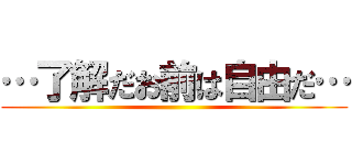 …了解だお前は自由だ… ()