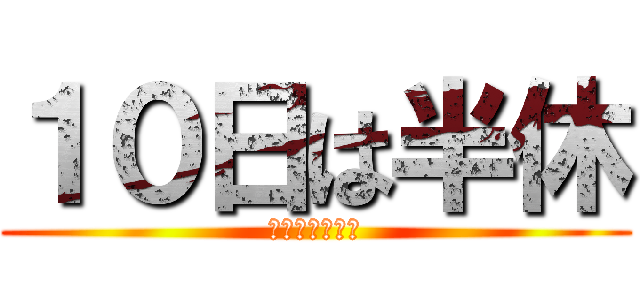 １０日は半休 (よしきのお休み)