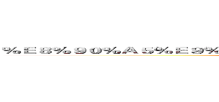 ％Ｅ８％９０％Ａ５％Ｅ９％９４％８０％Ｅ５％ＡＥ％９Ｄ％Ｅ５％８５％Ｂ８ (attack on titan)