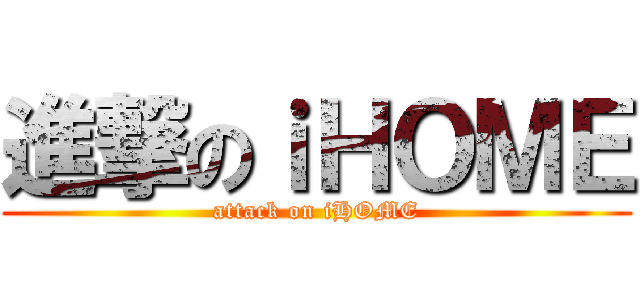 進撃のｉＨＯＭＥ (attack on iHOME)