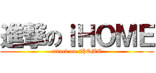 進撃のｉＨＯＭＥ (attack on iHOME)