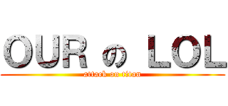 ＯＵＲ の ＬＯＬ (attack on titan)