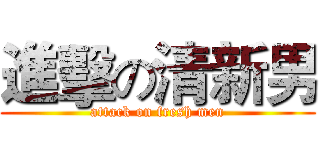 進擊の清新男 (attack on fresh men)