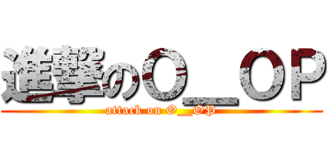 進撃のＯ＿ＯＰ (attack on O__OP)