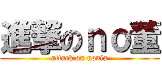進撃のｎｏ董 (attack on nonia)
