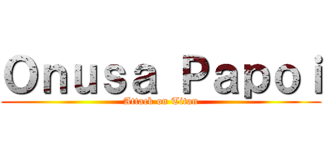 Ｏｎｕｓａ Ｐａｐｏｉ (Attack on Titan)