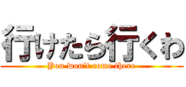行けたら行くわ (You won't come there)