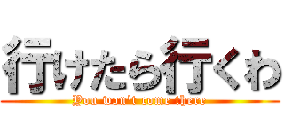 行けたら行くわ (You won't come there)