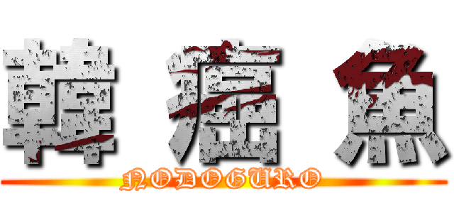 韓 癌 魚 (NODOGURO)