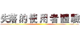 失落 的 使 用 者 體 驗 ()