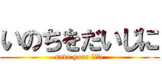 いのちをだいじに (save your life)