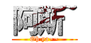 阿斯~ (Oh ya~~)