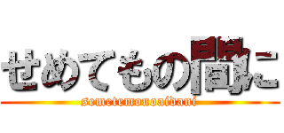 せめてもの間に (semetemonoaidani)