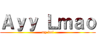 Ａｙｙ Ｌｍａｏ (my boi)
