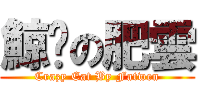 鯨吞の肥雲 (Crazy Eat By Fatwen)