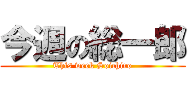 今週の総一郎 (This week Soichiro)