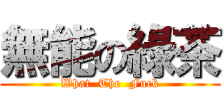 無能の綠茶 (What  The  Fuck)