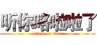 听你咯啦啦了 (attack on titan)