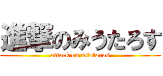 進撃のみうたろす (attack on miutaros)