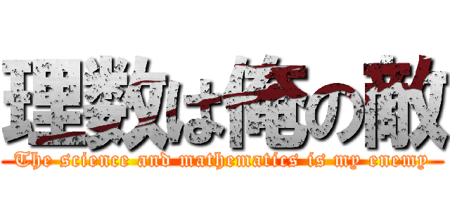 理数は俺の敵 (The science and mathematics is my enemy)